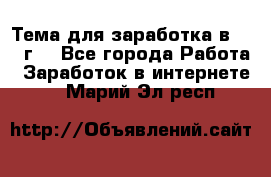 Тема для заработка в 2016 г. - Все города Работа » Заработок в интернете   . Марий Эл респ.